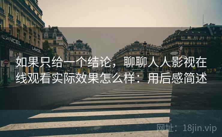 如果只给一个结论，聊聊人人影视在线观看实际效果怎么样：用后感简述