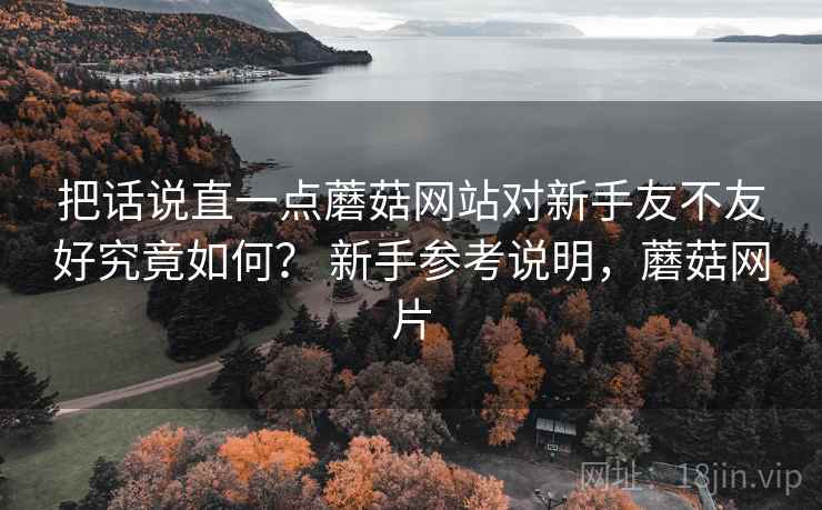 把话说直一点蘑菇网站对新手友不友好究竟如何？ 新手参考说明，蘑菇网片