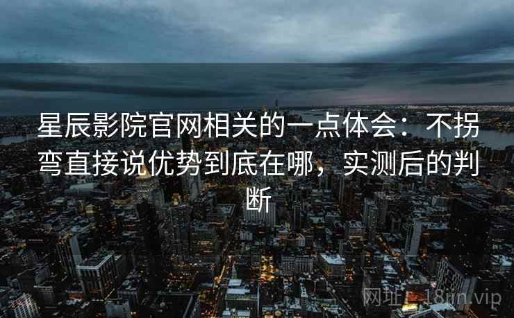 星辰影院官网相关的一点体会:不拐弯直接说优势到底在哪,实测后的判断 星辰影院官网相关的一点体会:不拐弯直接说优势到底在哪,实测后的判断