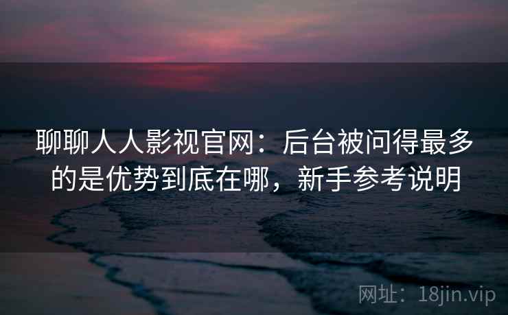 聊聊人人影视官网:后台被问得最多的是优势到底在哪,新手参考说明 聊聊人人影视官网:后台被问得最多的是优势到底在哪,新手参考说明