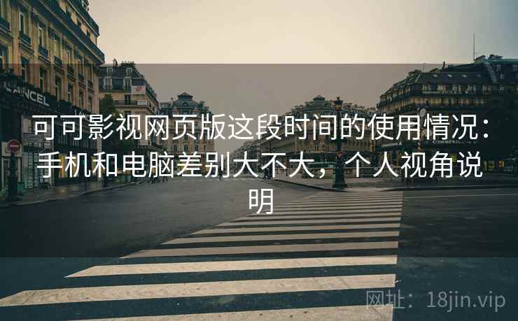 可可影视网页版这段时间的使用情况：手机和电脑差别大不大，个人视角说明