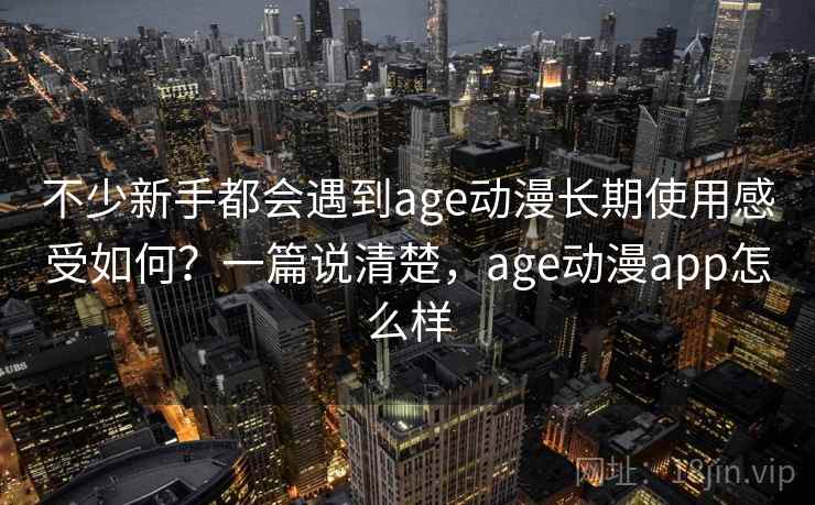 不少新手都会遇到age动漫长期使用感受如何?一篇说清楚,age动漫app怎么样 不少新手都会遇到age动漫长期使用感受如何?一篇说清楚,age动漫app怎么样