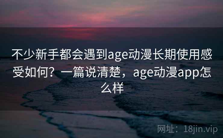 不少新手都会遇到age动漫长期使用感受如何?一篇说清楚,age动漫app怎么样 不少新手都会遇到age动漫长期使用感受如何?一篇说清楚,age动漫app怎么样