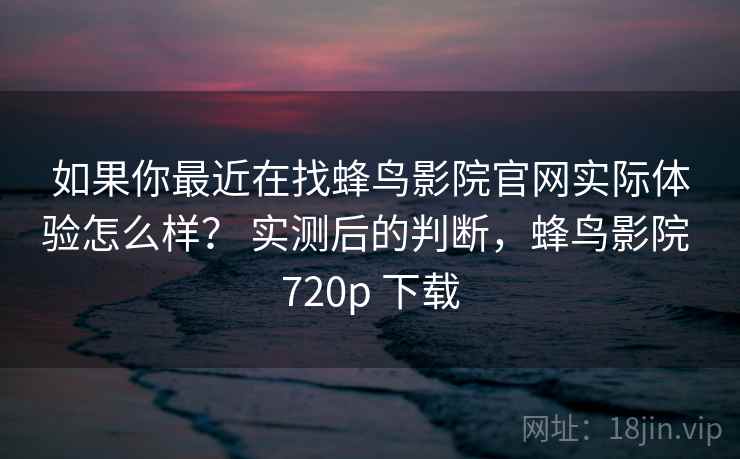 如果你最近在找蜂鸟影院官网实际体验怎么样？ 实测后的判断，蜂鸟影院 720p 下载
