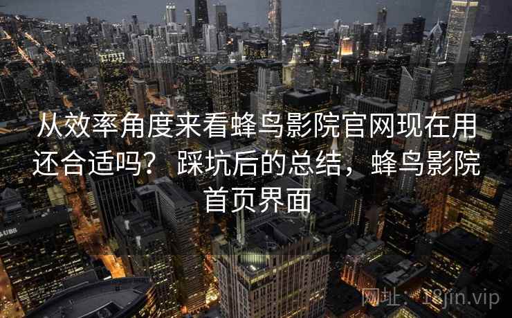 从效率角度来看蜂鸟影院官网现在用还合适吗？ 踩坑后的总结，蜂鸟影院首页界面