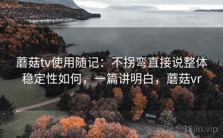 蘑菇tv使用随记:不拐弯直接说整体稳定性如何,一篇讲明白,蘑菇vr 蘑菇tv使用随记:不拐弯直接说整体稳定性如何,一篇讲明白,蘑菇vr