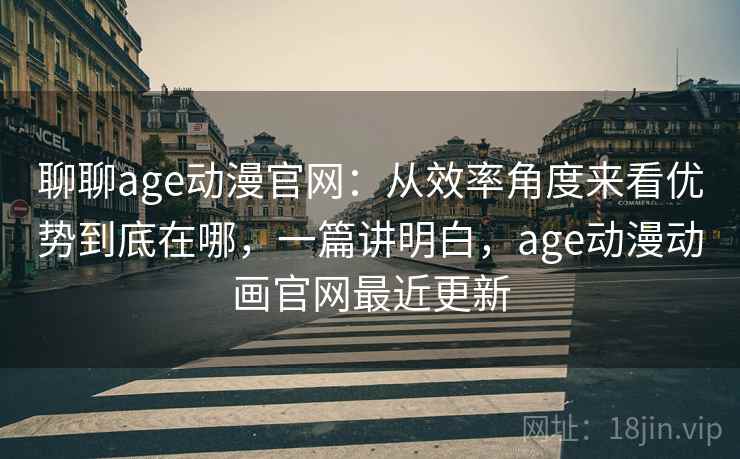 聊聊age动漫官网:从效率角度来看优势到底在哪,一篇讲明白,age动漫动画官网最近更新 聊聊age动漫官网:从效率角度来看优势到底在哪,一篇讲明白,age动漫动画官网最近更新