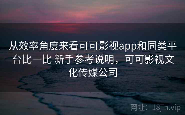 从效率角度来看可可影视app和同类平台比一比 新手参考说明，可可影视文化传媒公司