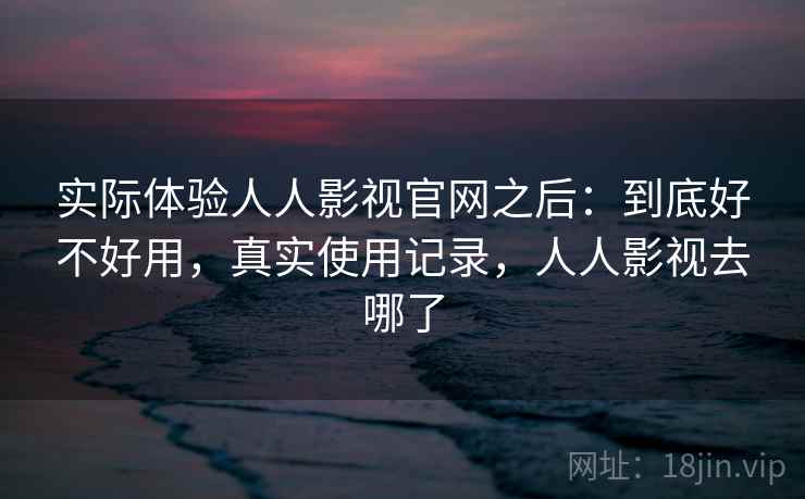 实际体验人人影视官网之后：到底好不好用，真实使用记录，人人影视去哪了