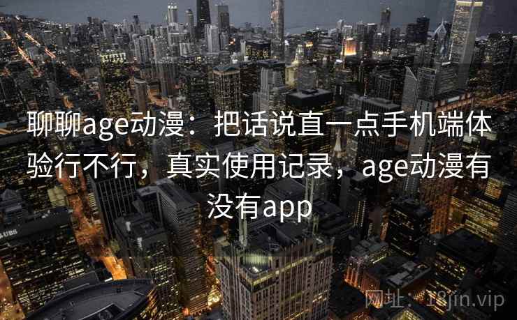 聊聊age动漫：把话说直一点手机端体验行不行，真实使用记录，age动漫有没有app