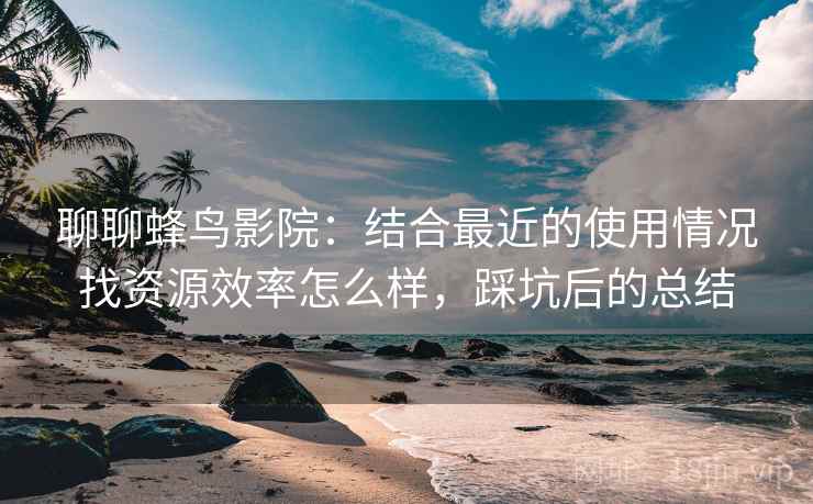 聊聊蜂鸟影院：结合最近的使用情况找资源效率怎么样，踩坑后的总结
