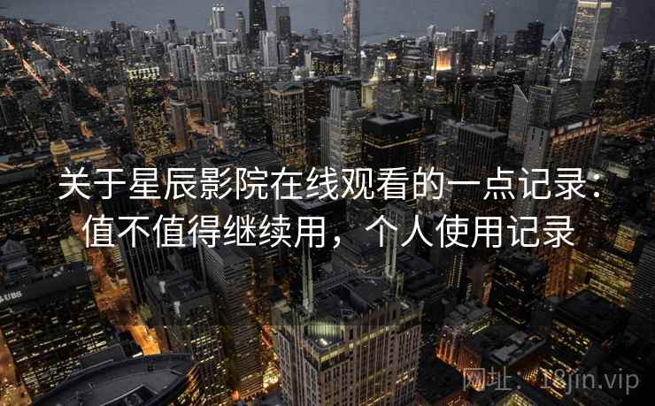 关于星辰影院在线观看的一点记录：值不值得继续用，个人使用记录
