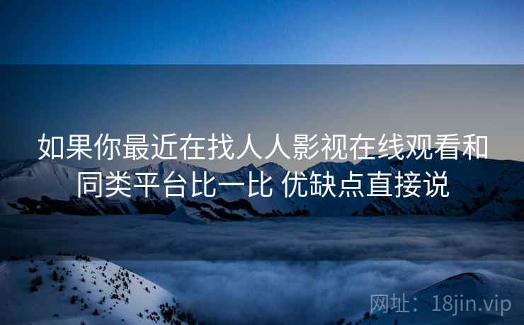 如果你最近在找人人影视在线观看和同类平台比一比 优缺点直接说