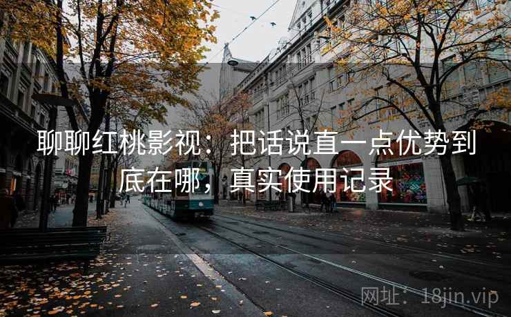 聊聊红桃影视：把话说直一点优势到底在哪，真实使用记录