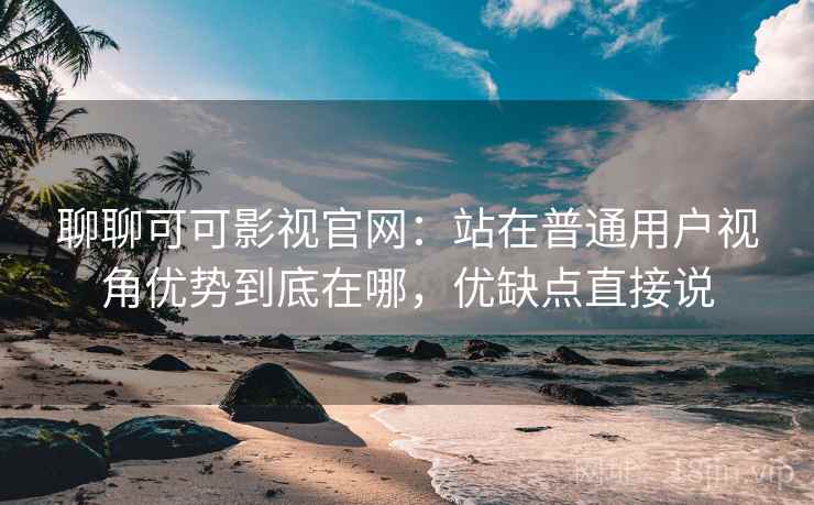 聊聊可可影视官网：站在普通用户视角优势到底在哪，优缺点直接说