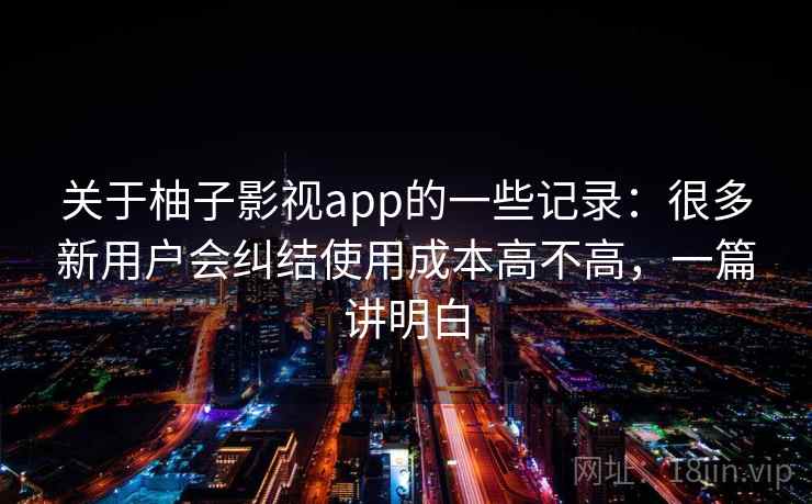 关于柚子影视app的一些记录：很多新用户会纠结使用成本高不高，一篇讲明白