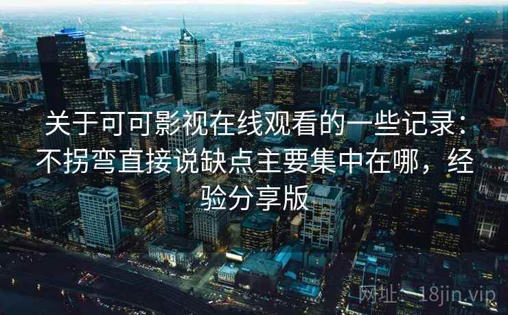 关于可可影视在线观看的一些记录：不拐弯直接说缺点主要集中在哪，经验分享版