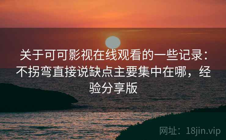 关于可可影视在线观看的一些记录：不拐弯直接说缺点主要集中在哪，经验分享版