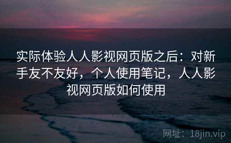 实际体验人人影视网页版之后：对新手友不友好，个人使用笔记，人人影视网页版如何使用
