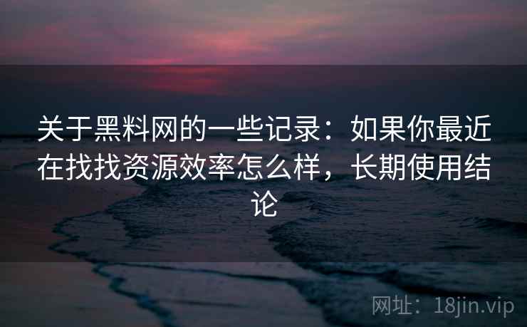 关于黑料网的一些记录：如果你最近在找找资源效率怎么样，长期使用结论