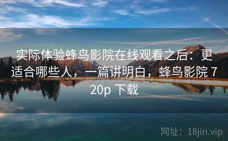 实际体验蜂鸟影院在线观看之后：更适合哪些人，一篇讲明白，蜂鸟影院 720p 下载