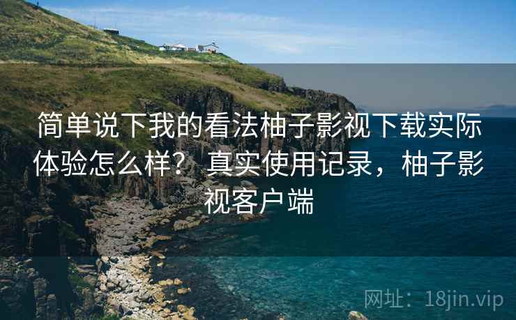 简单说下我的看法柚子影视下载实际体验怎么样？ 真实使用记录，柚子影视客户端