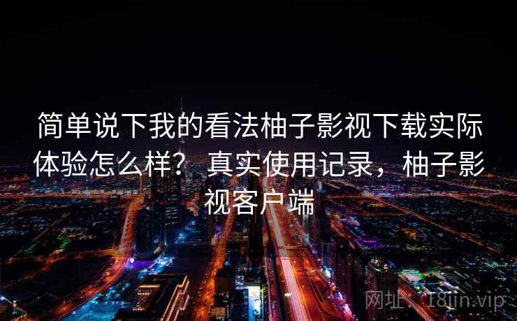 简单说下我的看法柚子影视下载实际体验怎么样？ 真实使用记录，柚子影视客户端