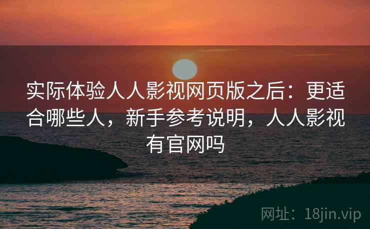 实际体验人人影视网页版之后：更适合哪些人，新手参考说明，人人影视有官网吗