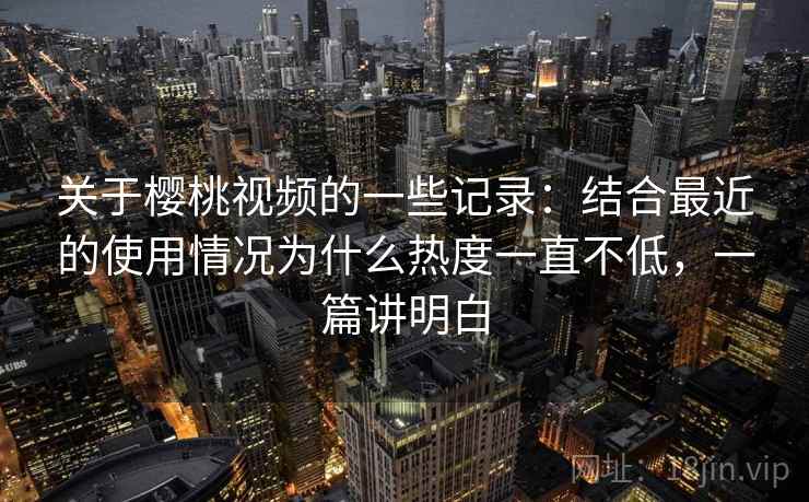 关于樱桃视频的一些记录：结合最近的使用情况为什么热度一直不低，一篇讲明白