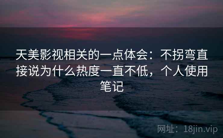 天美影视相关的一点体会：不拐弯直接说为什么热度一直不低，个人使用笔记
