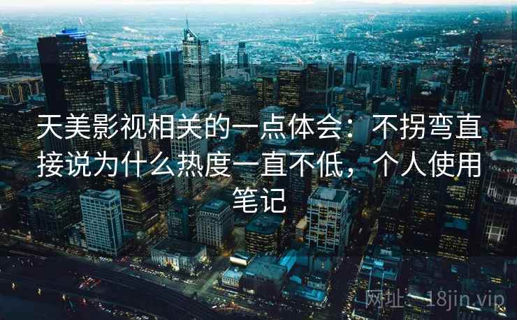 天美影视相关的一点体会：不拐弯直接说为什么热度一直不低，个人使用笔记