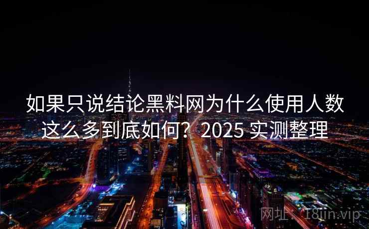 如果只说结论黑料网为什么使用人数这么多到底如何？2025 实测整理