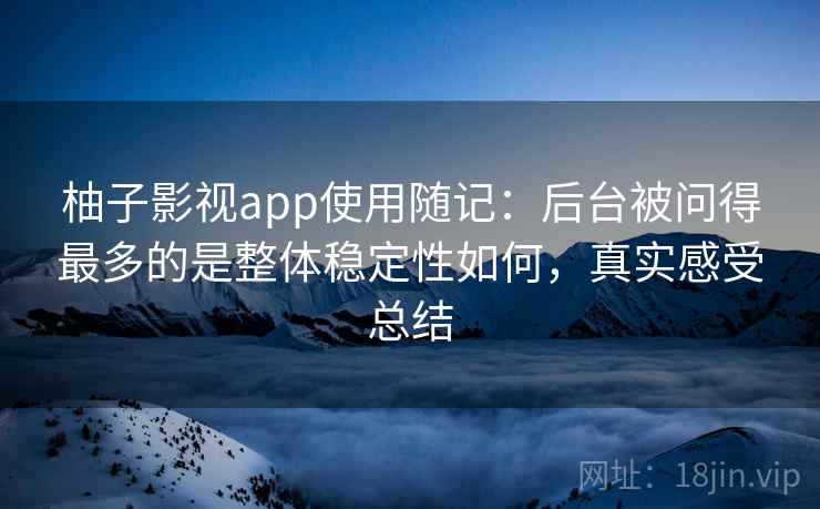 柚子影视app使用随记：后台被问得最多的是整体稳定性如何，真实感受总结