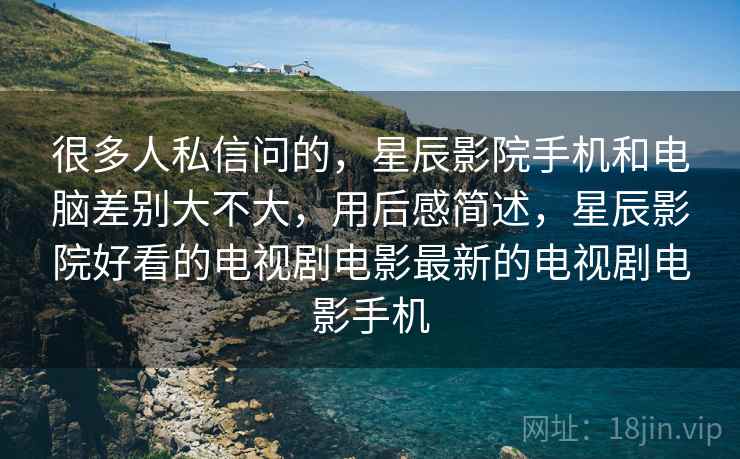 很多人私信问的，星辰影院手机和电脑差别大不大，用后感简述，星辰影院好看的电视剧电影最新的电视剧电影手机