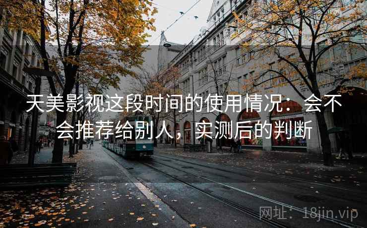 天美影视这段时间的使用情况：会不会推荐给别人，实测后的判断