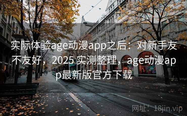 实际体验age动漫app之后：对新手友不友好，2025 实测整理，age动漫app最新版官方下载