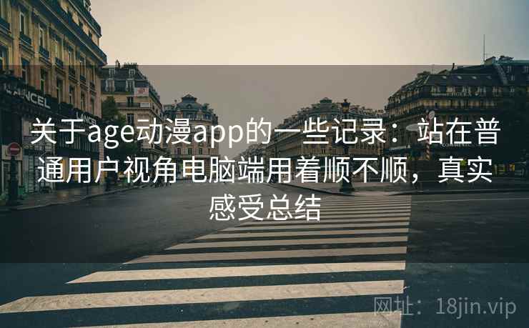关于age动漫app的一些记录：站在普通用户视角电脑端用着顺不顺，真实感受总结