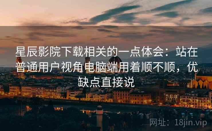 星辰影院下载相关的一点体会：站在普通用户视角电脑端用着顺不顺，优缺点直接说