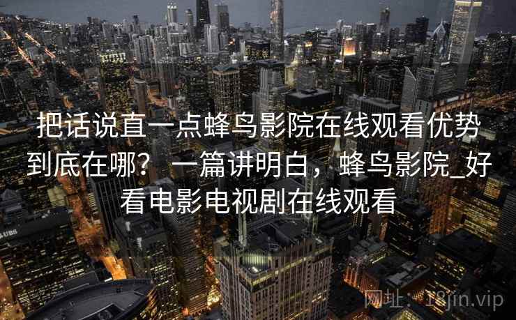 把话说直一点蜂鸟影院在线观看优势到底在哪？ 一篇讲明白，蜂鸟影院_好看电影电视剧在线观看