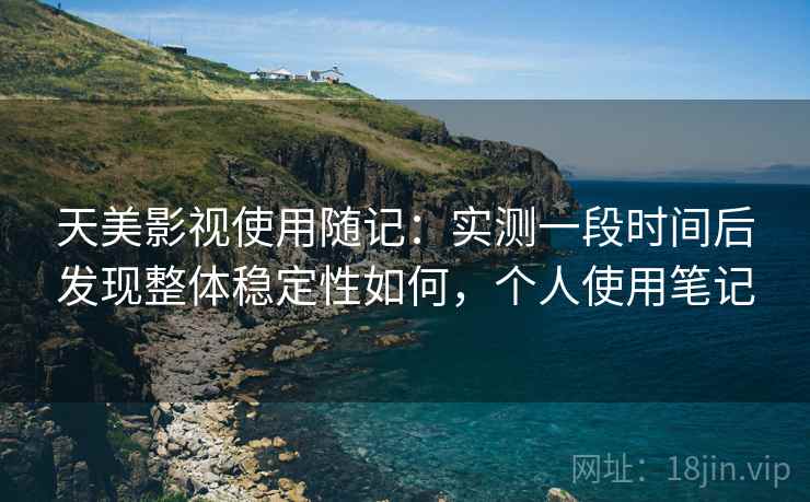 天美影视使用随记：实测一段时间后发现整体稳定性如何，个人使用笔记
