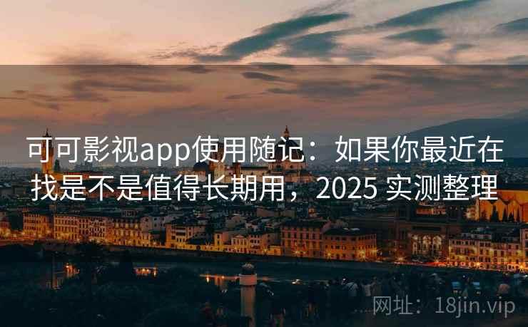 可可影视app使用随记：如果你最近在找是不是值得长期用，2025 实测整理