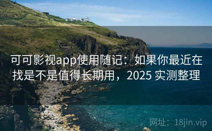 可可影视app使用随记：如果你最近在找是不是值得长期用，2025 实测整理