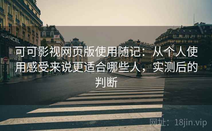 可可影视网页版使用随记：从个人使用感受来说更适合哪些人，实测后的判断
