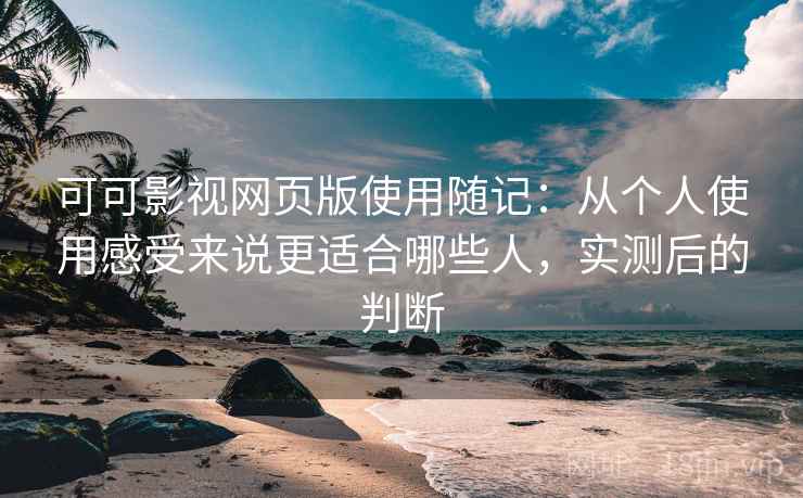 可可影视网页版使用随记：从个人使用感受来说更适合哪些人，实测后的判断