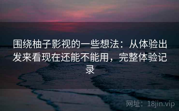 围绕柚子影视的一些想法：从体验出发来看现在还能不能用，完整体验记录