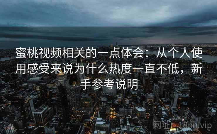 蜜桃视频相关的一点体会：从个人使用感受来说为什么热度一直不低，新手参考说明
