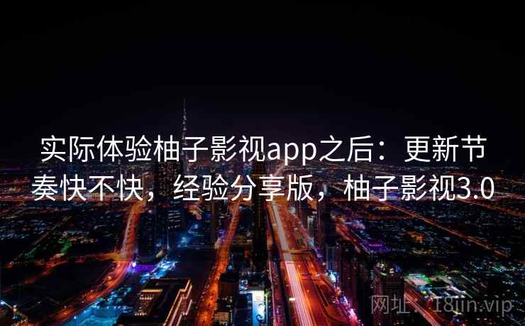 实际体验柚子影视app之后：更新节奏快不快，经验分享版，柚子影视3.0