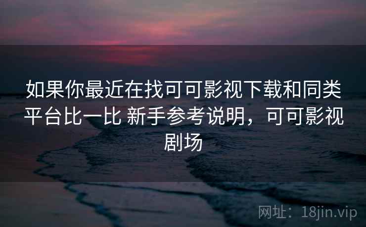 如果你最近在找可可影视下载和同类平台比一比 新手参考说明，可可影视剧场