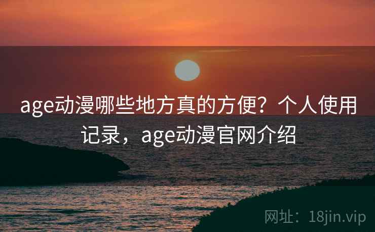 age动漫哪些地方真的方便？个人使用记录，age动漫官网介绍