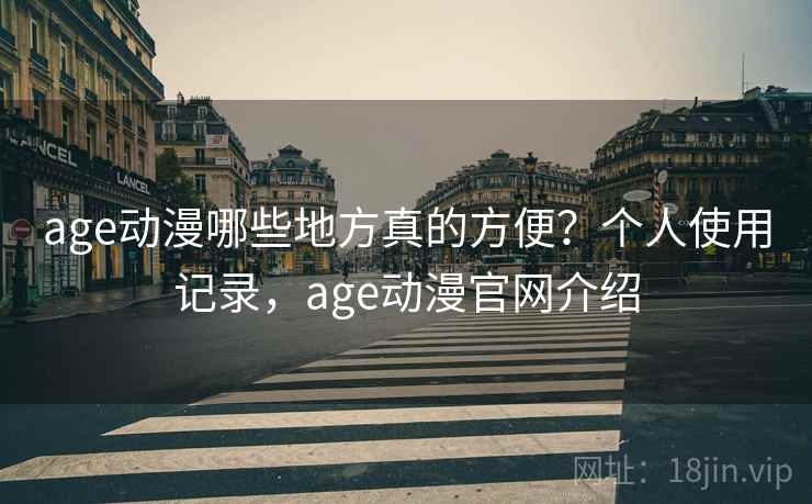 age动漫哪些地方真的方便？个人使用记录，age动漫官网介绍